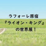 ラフォーレ原宿映画『ライオン・キング』の世界展！